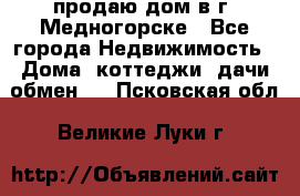 продаю дом в г. Медногорске - Все города Недвижимость » Дома, коттеджи, дачи обмен   . Псковская обл.,Великие Луки г.